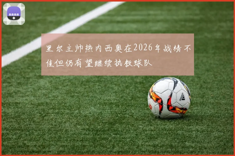 里尔主帅热内西奥在2026年战绩不佳但仍有望继续执教球队