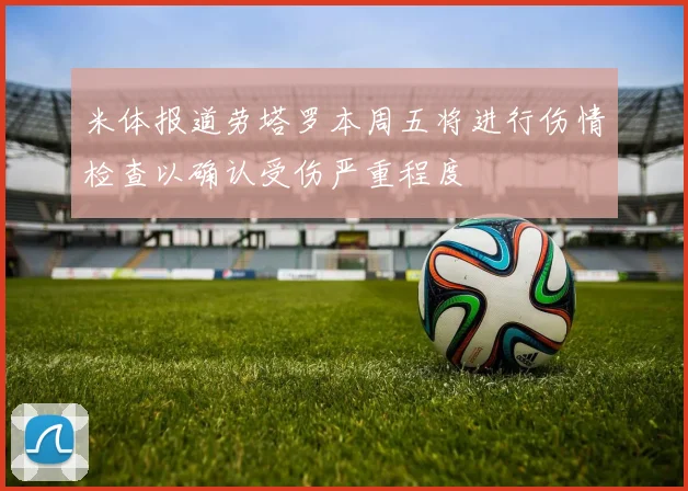 米体报道劳塔罗本周五将进行伤情检查以确认受伤严重程度
