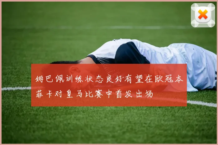 姆巴佩训练状态良好有望在欧冠本菲卡对皇马比赛中首发出场