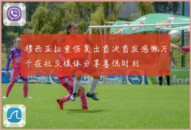 穆西亚拉重伤复出首次首发感慨万千在社交媒体分享喜悦时刻