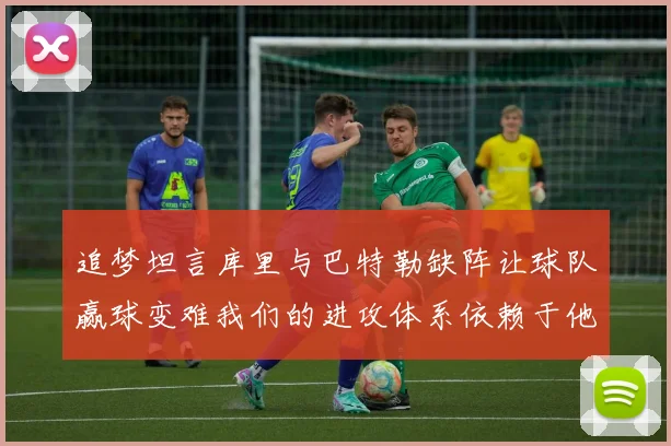 追梦坦言库里与巴特勒缺阵让球队赢球变难我们的进攻体系依赖于他们的发挥