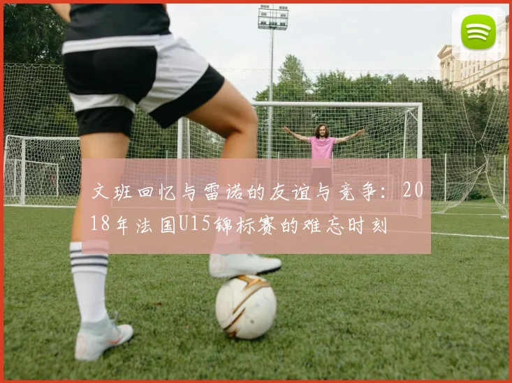 文班回忆与雷诺的友谊与竞争：2018年法国U15锦标赛的难忘时刻