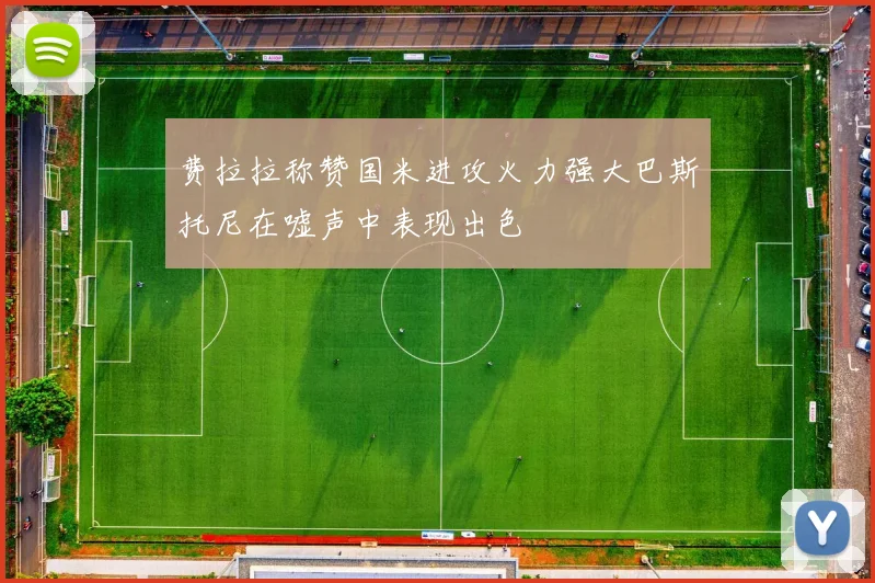 费拉拉称赞国米进攻火力强大巴斯托尼在嘘声中表现出色