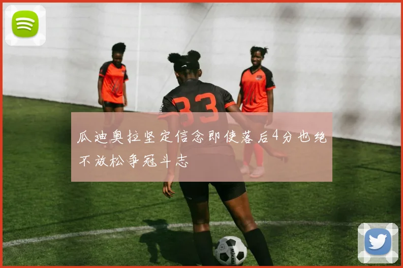 瓜迪奥拉坚定信念即使落后4分也绝不放松争冠斗志