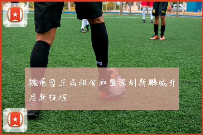 魏黾哲正式租借加盟深圳新鹏城开启新征程