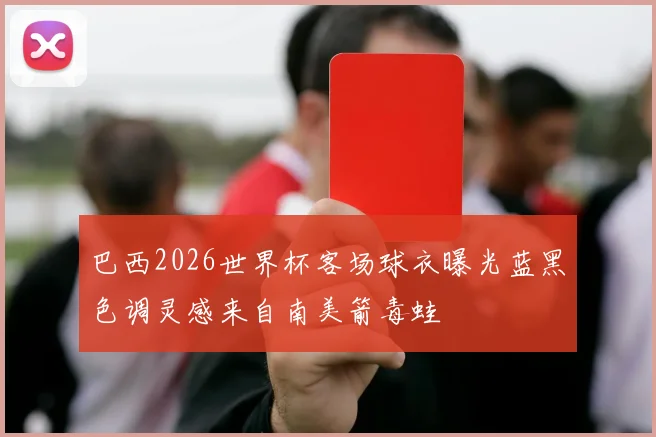 巴西2026世界杯客场球衣曝光蓝黑色调灵感来自南美箭毒蛙