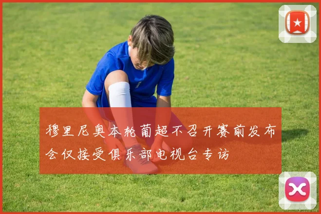 穆里尼奥本轮葡超不召开赛前发布会仅接受俱乐部电视台专访