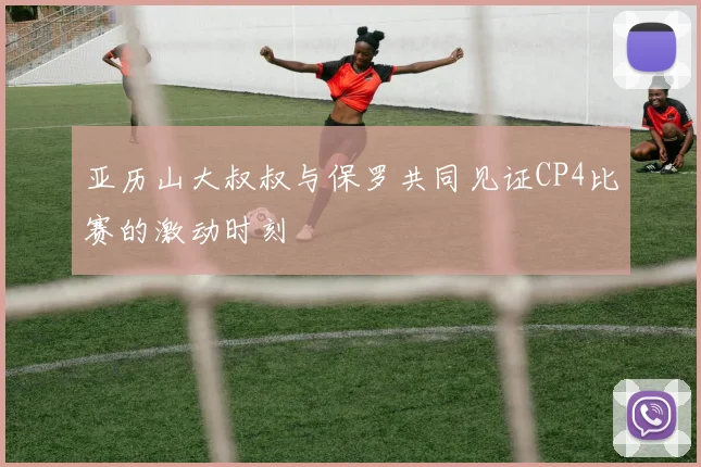 亚历山大叔叔与保罗共同见证CP4比赛的激动时刻