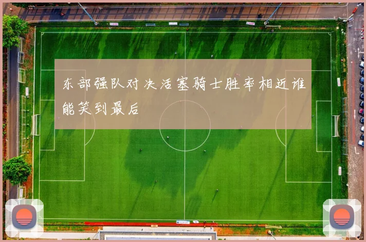 东部强队对决活塞骑士胜率相近谁能笑到最后