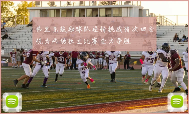 弗里克鼓励球队逆转挑战将次回合视为两场独立比赛全力争胜