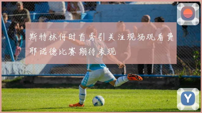斯特林何时首秀引关注现场观看费耶诺德比赛期待表现