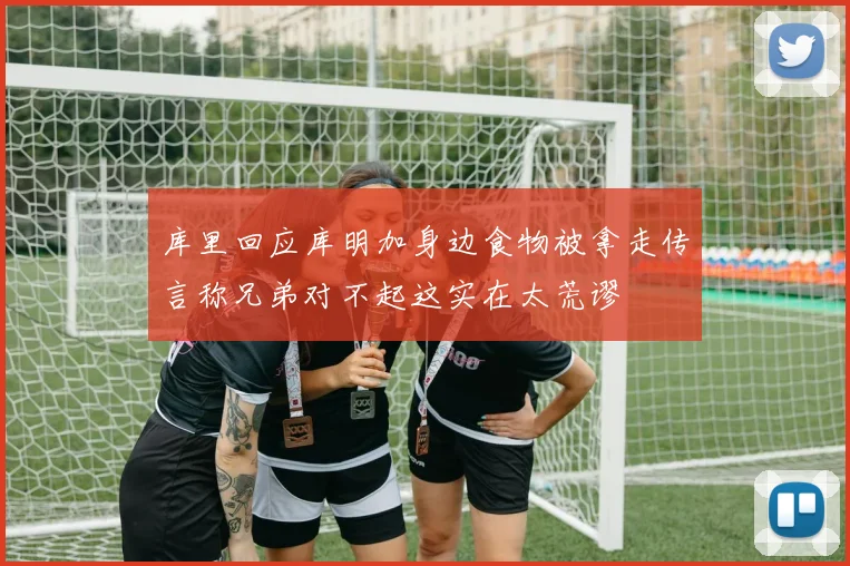 库里回应库明加身边食物被拿走传言称兄弟对不起这实在太荒谬