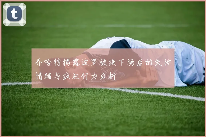 乔哈特揭露波罗被换下场后的失控情绪与疯狂行为分析