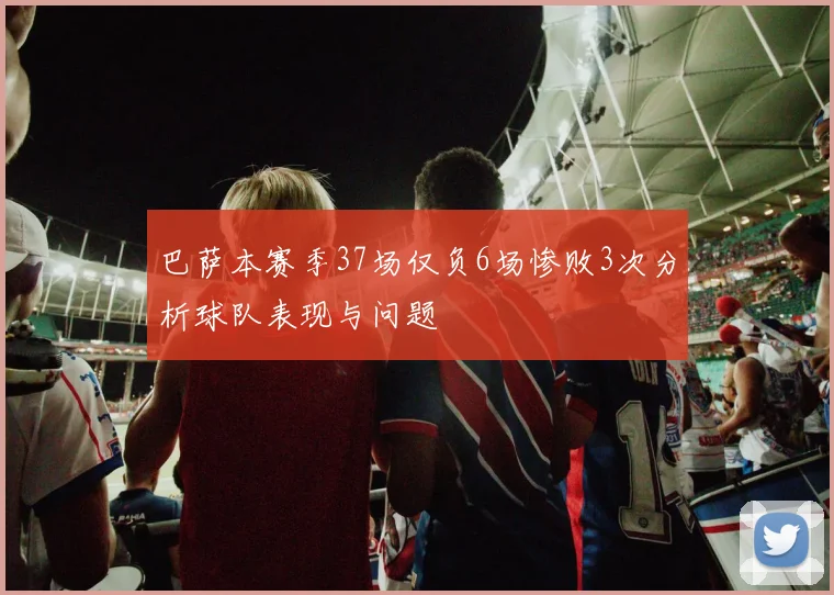 巴萨本赛季37场仅负6场惨败3次分析球队表现与问题