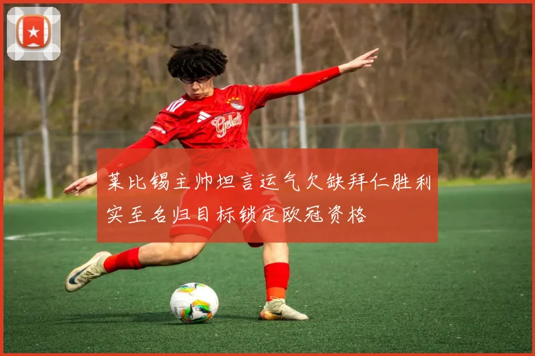 莱比锡主帅坦言运气欠缺拜仁胜利实至名归目标锁定欧冠资格