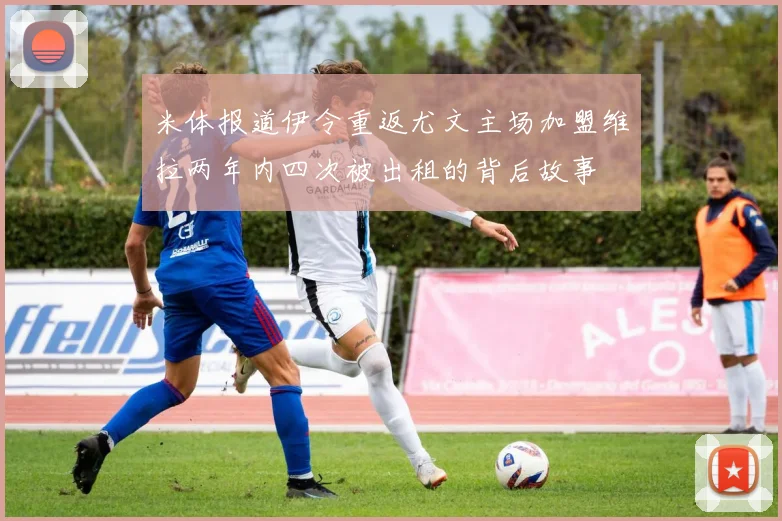 米体报道伊令重返尤文主场加盟维拉两年内四次被出租的背后故事