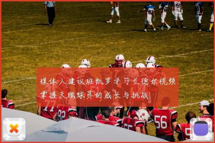 媒体人建议班凯罗学习兰德尔视频掌握天赋球员的成长与挑战