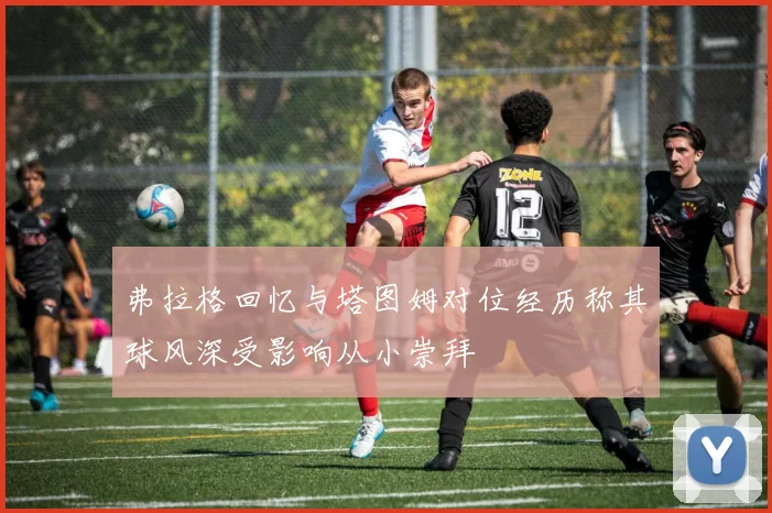 弗拉格回忆与塔图姆对位经历称其球风深受影响从小崇拜
