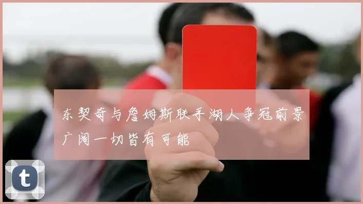 东契奇与詹姆斯联手湖人争冠前景广阔一切皆有可能