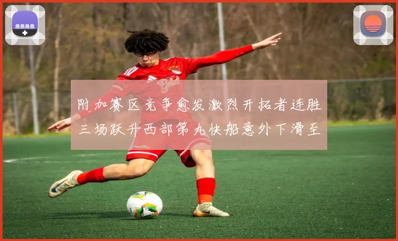 附加赛区竞争愈发激烈开拓者连胜三场跃升西部第九快船意外下滑至第十