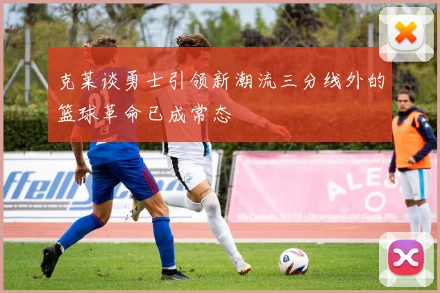 克莱谈勇士引领新潮流三分线外的篮球革命已成常态