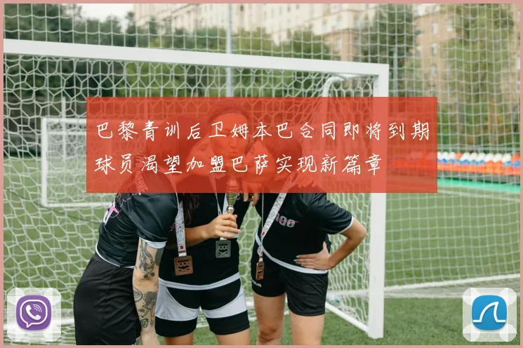 巴黎青训后卫姆本巴合同即将到期球员渴望加盟巴萨实现新篇章